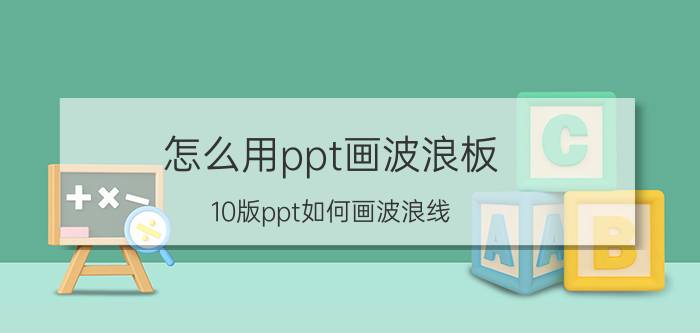 怎么用ppt画波浪板 10版ppt如何画波浪线？